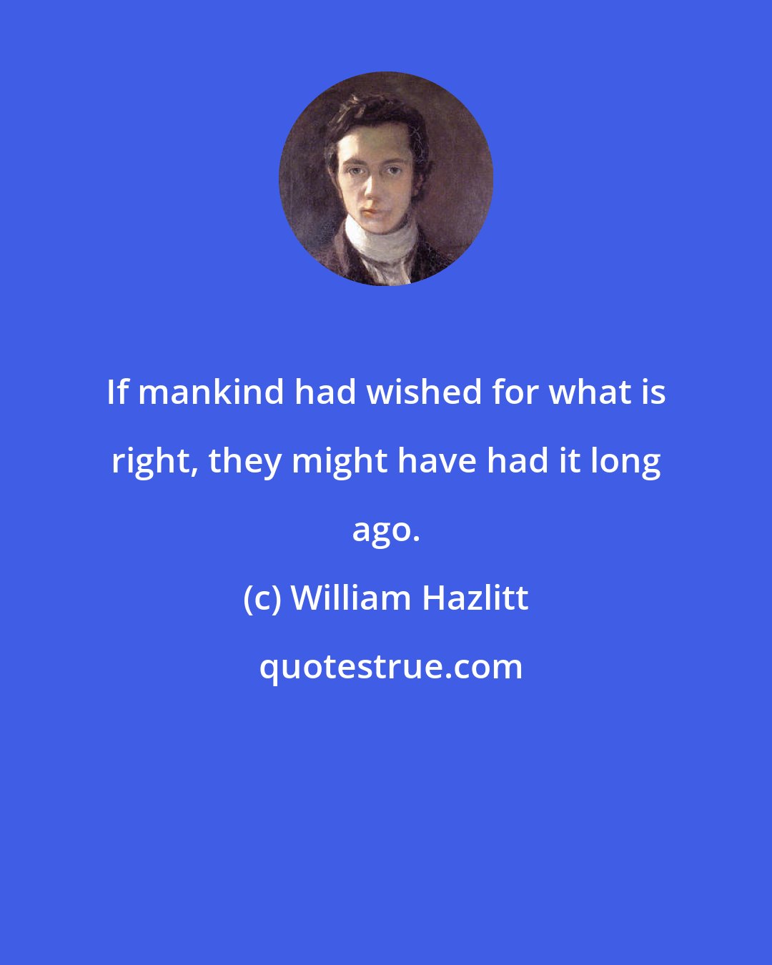 William Hazlitt: If mankind had wished for what is right, they might have had it long ago.