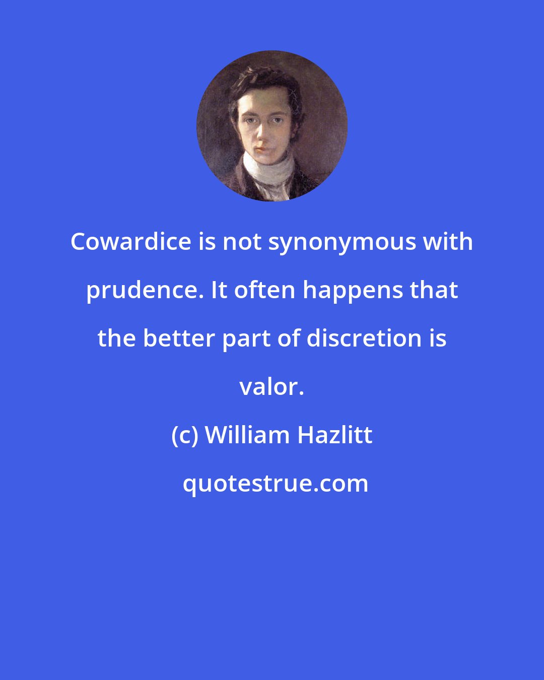 William Hazlitt: Cowardice is not synonymous with prudence. It often happens that the better part of discretion is valor.
