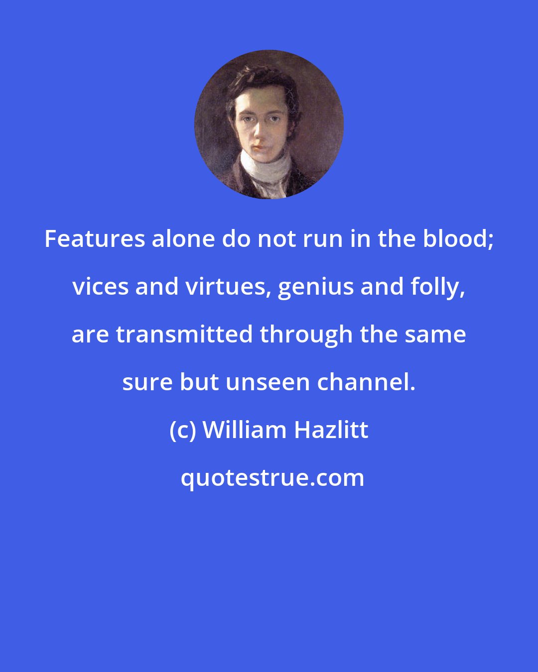 William Hazlitt: Features alone do not run in the blood; vices and virtues, genius and folly, are transmitted through the same sure but unseen channel.