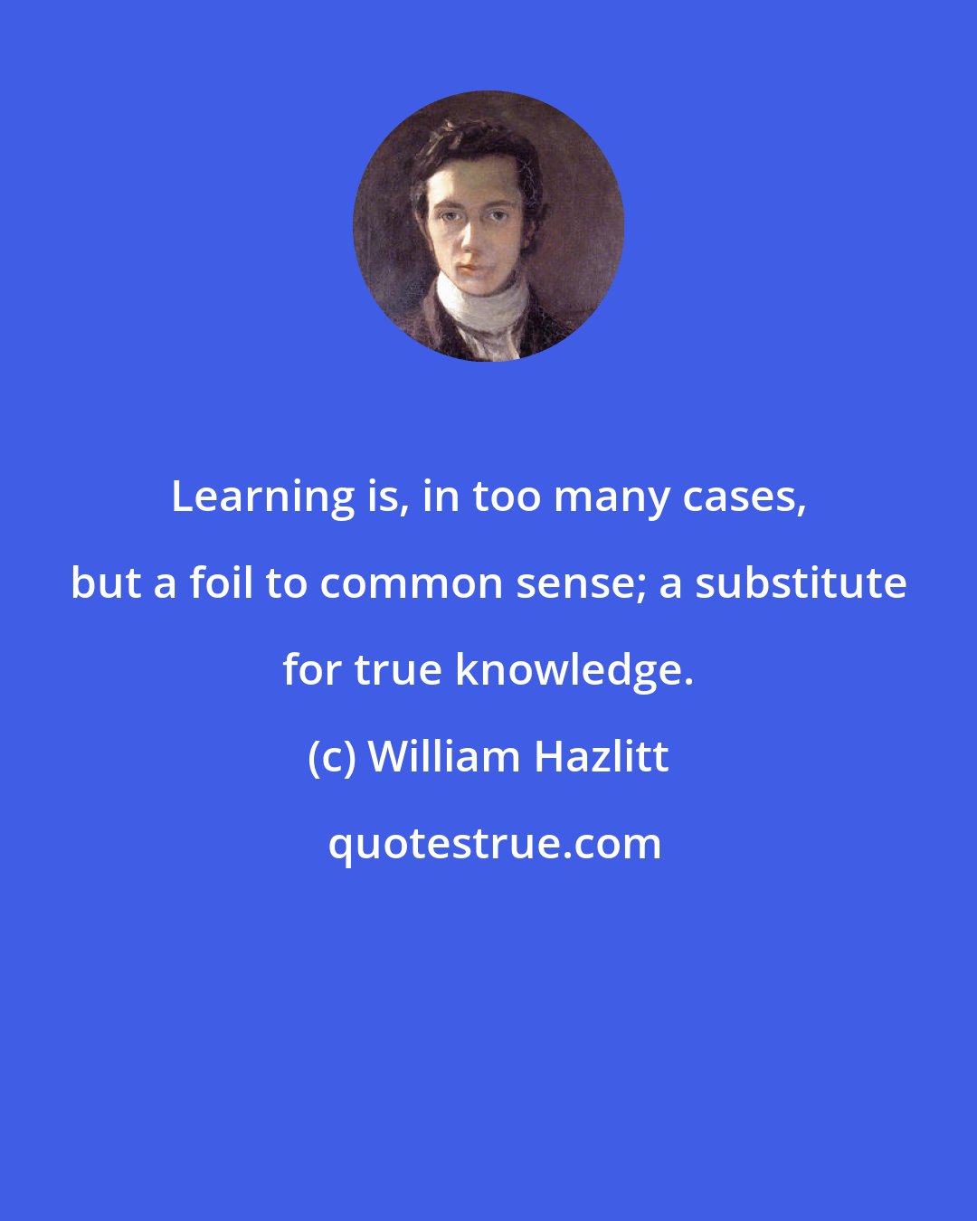 William Hazlitt: Learning is, in too many cases, but a foil to common sense; a substitute for true knowledge.