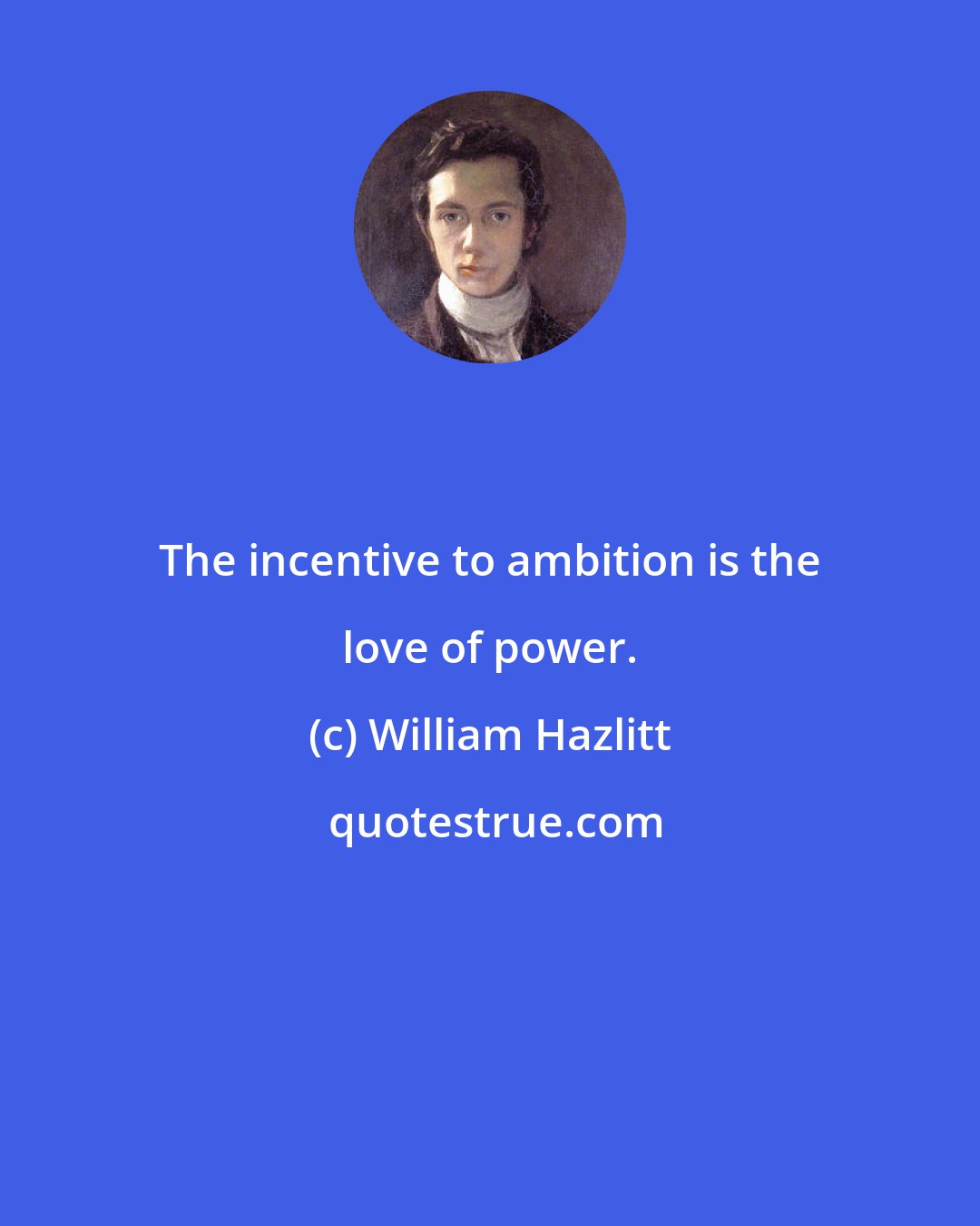 William Hazlitt: The incentive to ambition is the love of power.