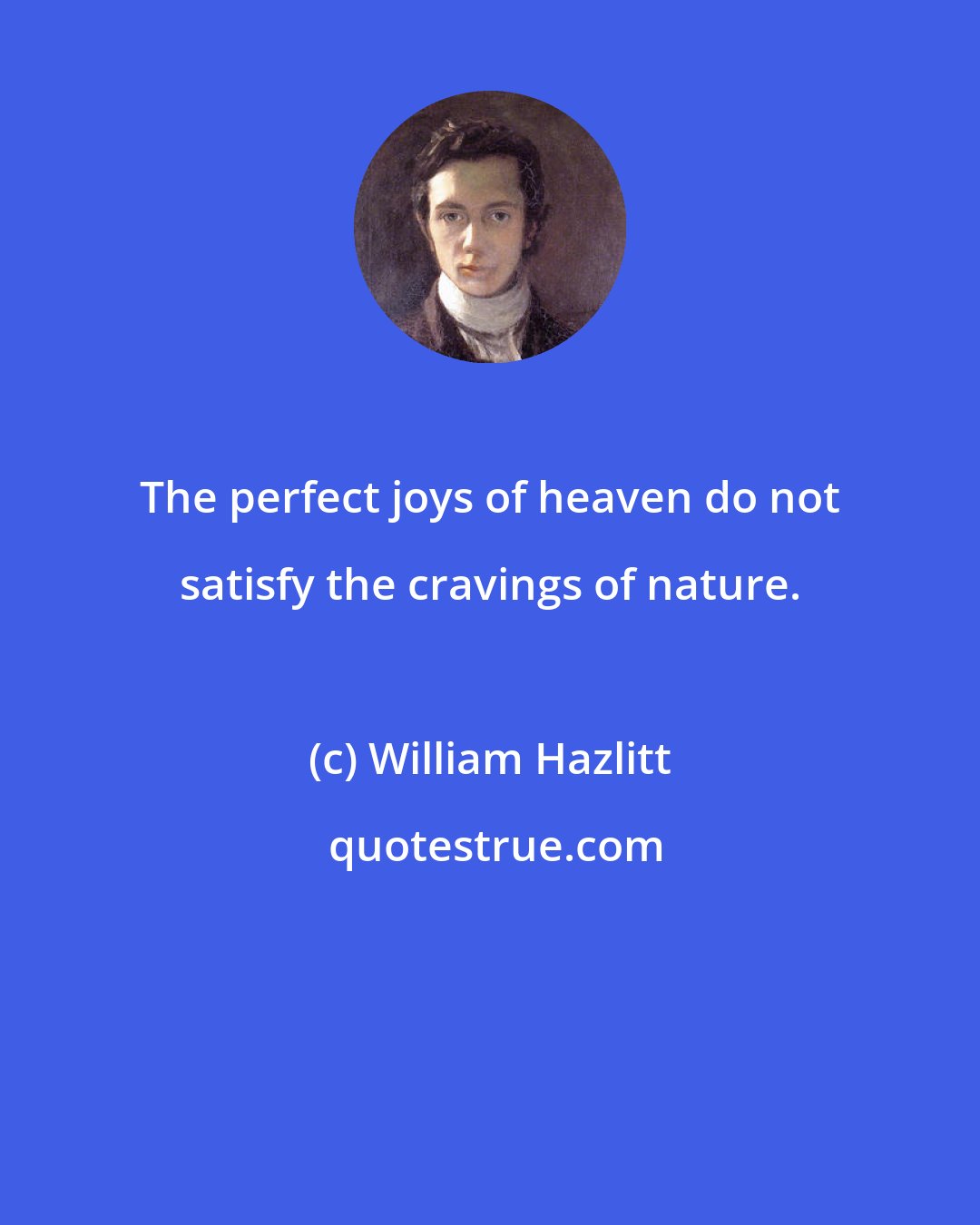 William Hazlitt: The perfect joys of heaven do not satisfy the cravings of nature.