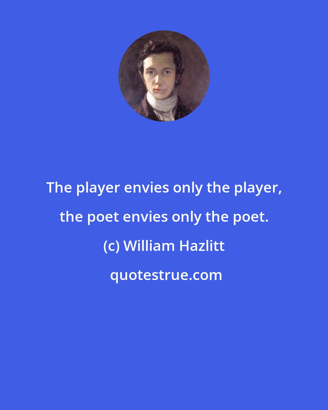 William Hazlitt: The player envies only the player, the poet envies only the poet.