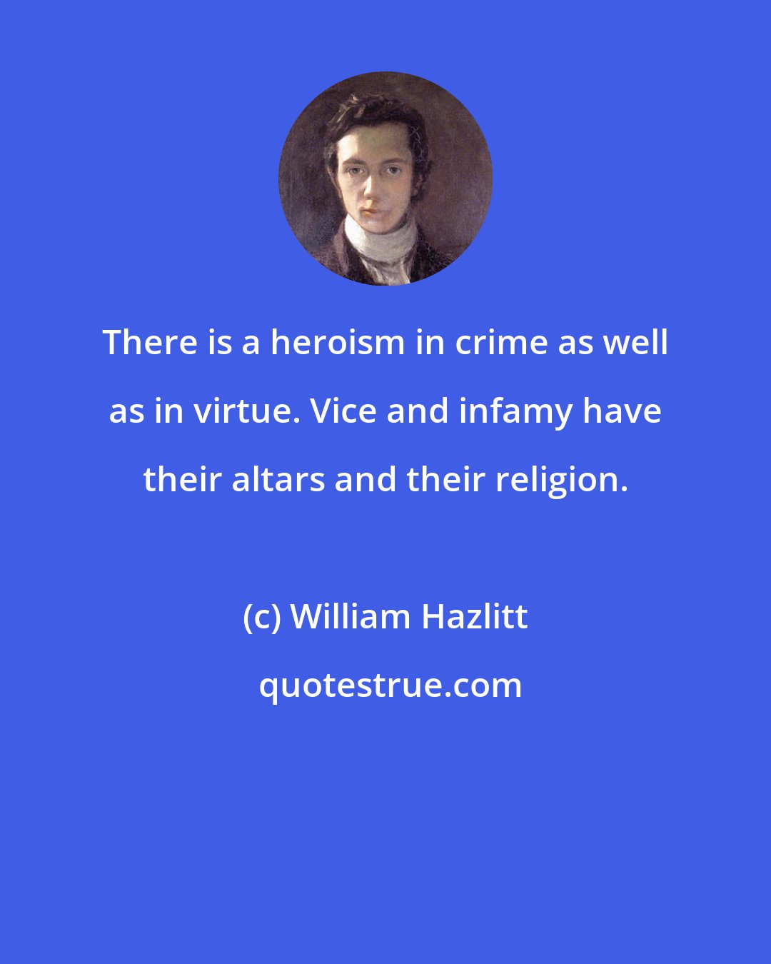 William Hazlitt: There is a heroism in crime as well as in virtue. Vice and infamy have their altars and their religion.