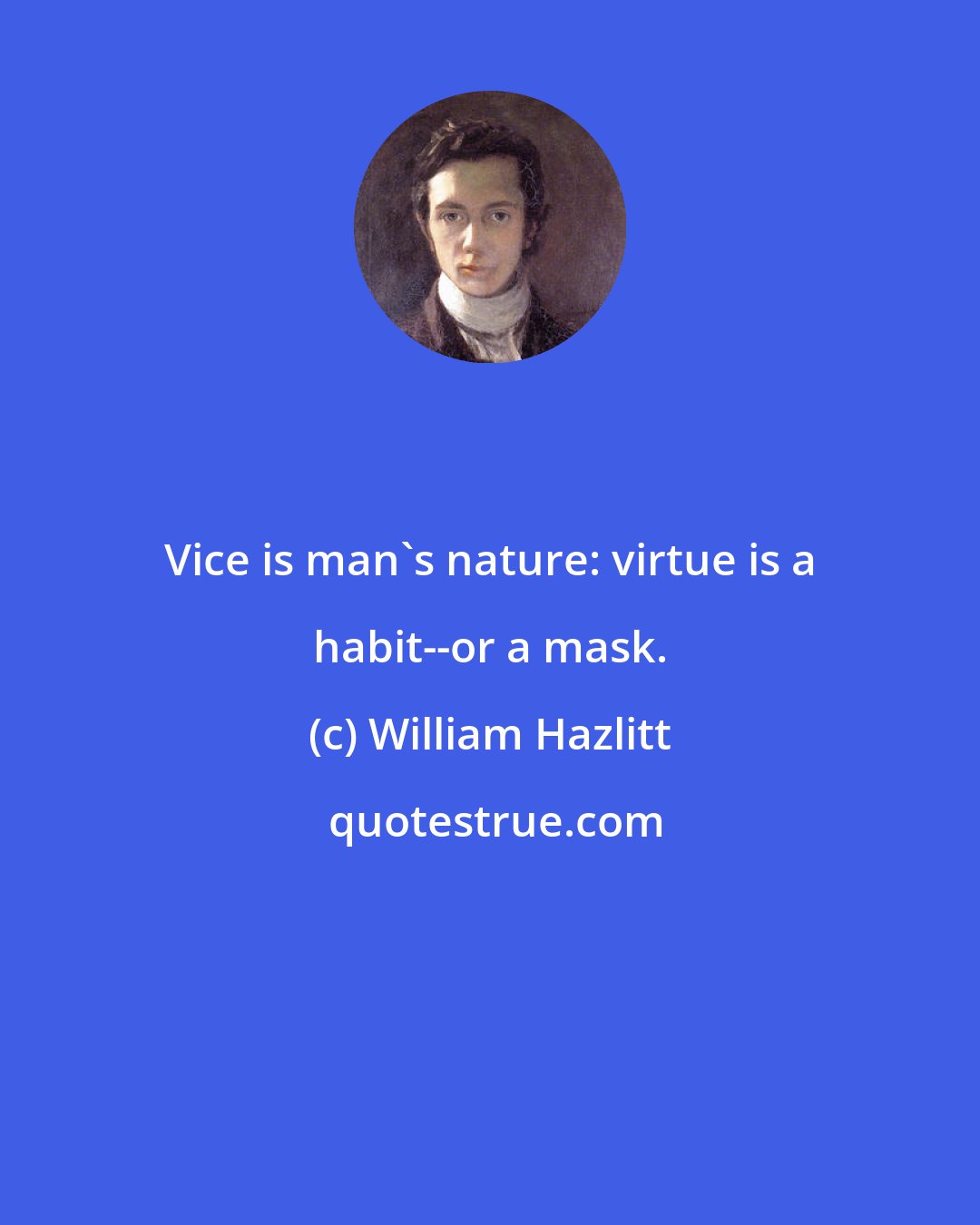 William Hazlitt: Vice is man's nature: virtue is a habit--or a mask.