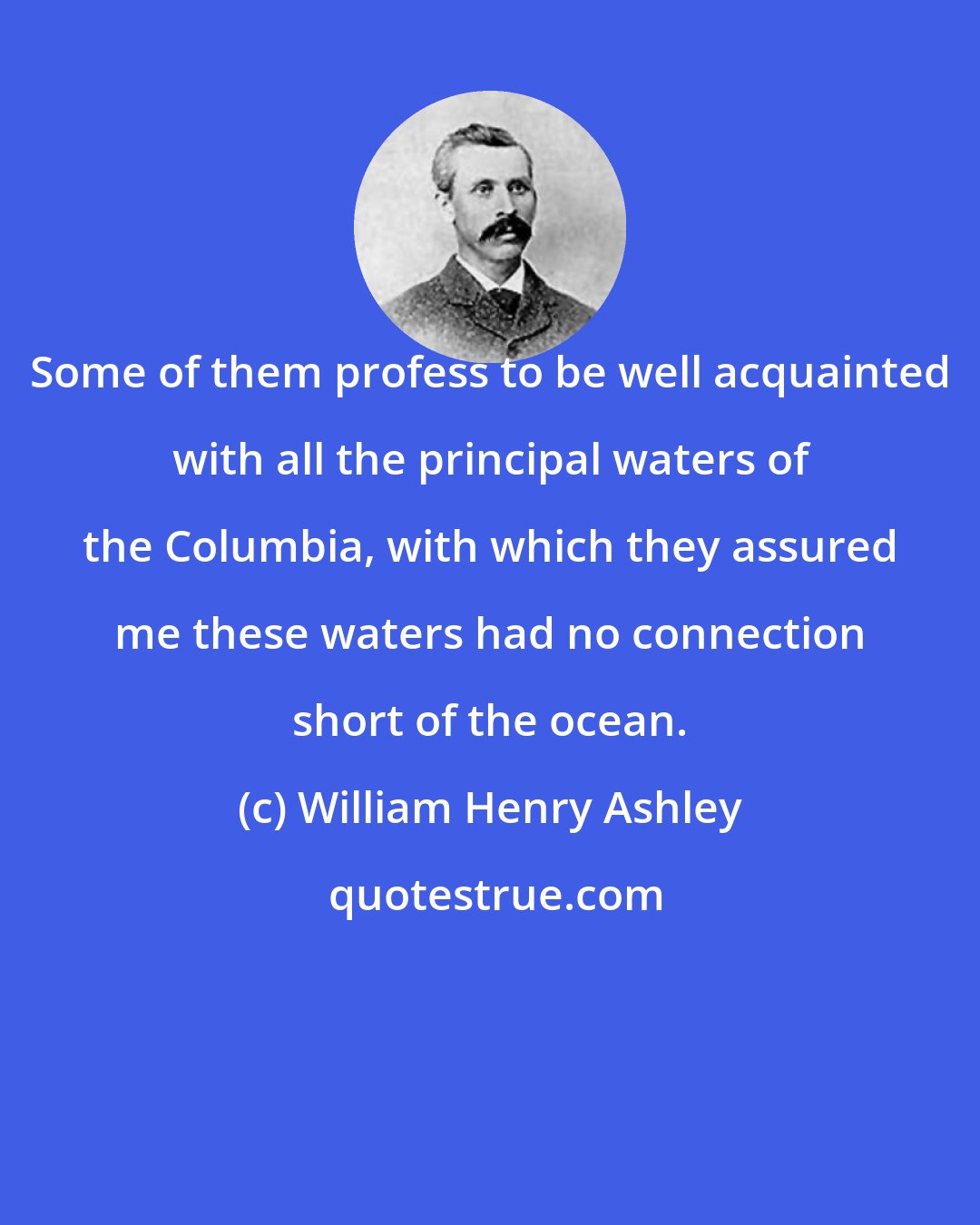 William Henry Ashley: Some of them profess to be well acquainted with all the principal waters of the Columbia, with which they assured me these waters had no connection short of the ocean.