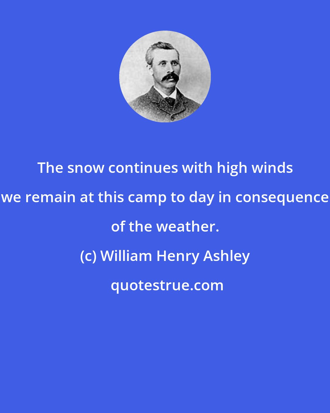 William Henry Ashley: The snow continues with high winds we remain at this camp to day in consequence of the weather.