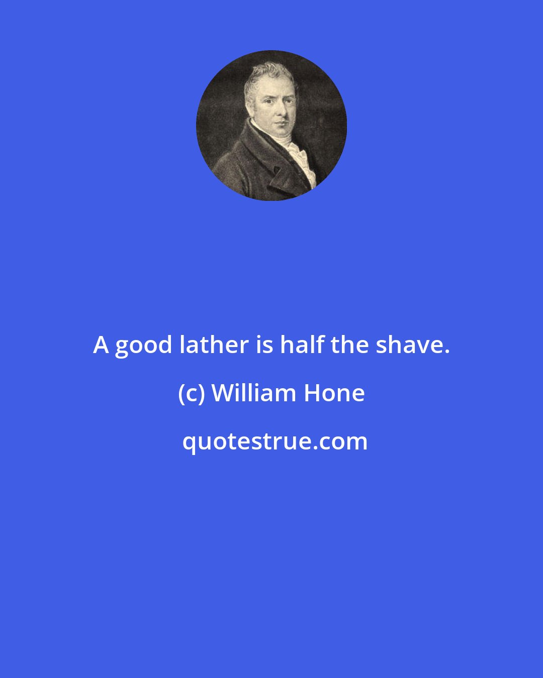 William Hone: A good lather is half the shave.