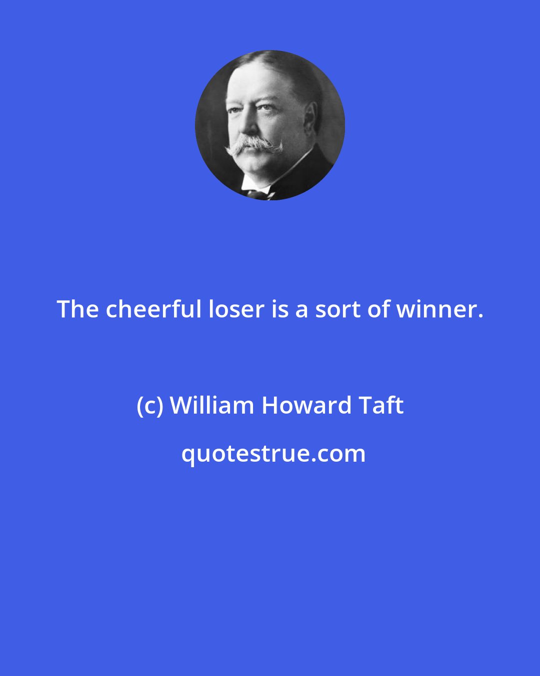 William Howard Taft: The cheerful loser is a sort of winner.