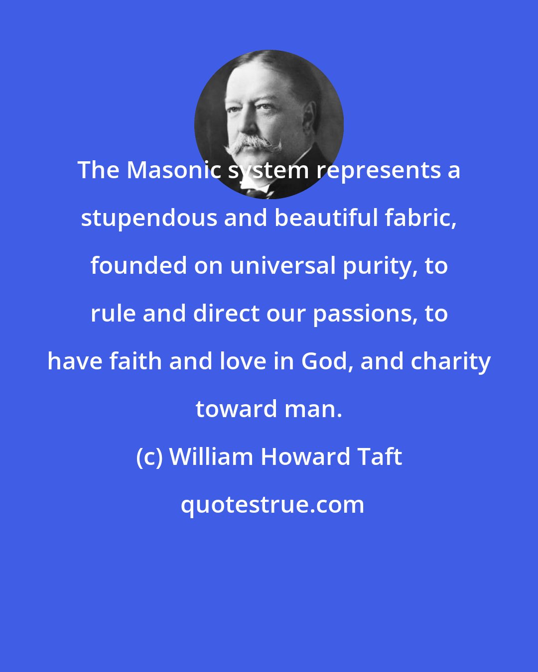 William Howard Taft: The Masonic system represents a stupendous and beautiful fabric, founded on universal purity, to rule and direct our passions, to have faith and love in God, and charity toward man.