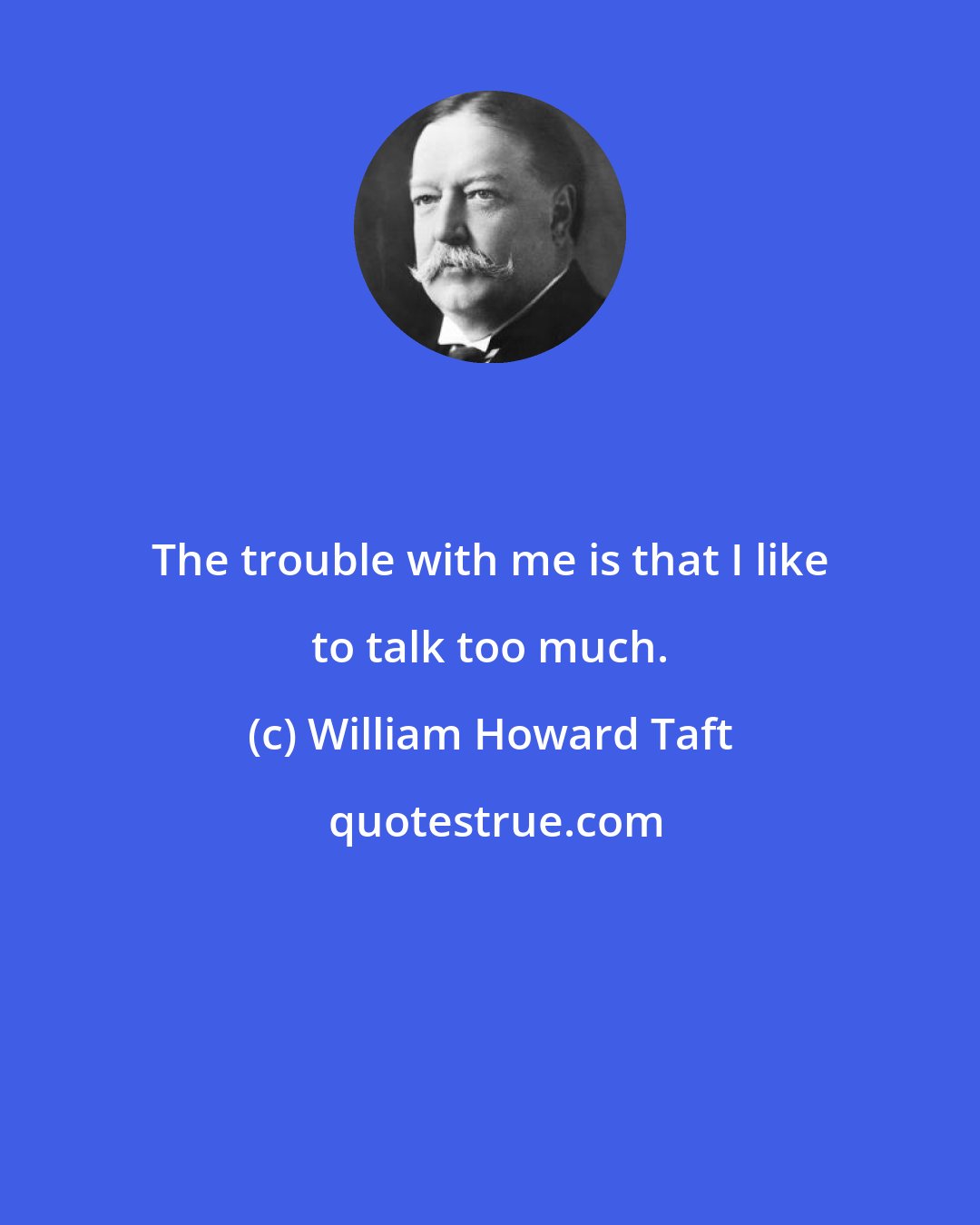 William Howard Taft: The trouble with me is that I like to talk too much.