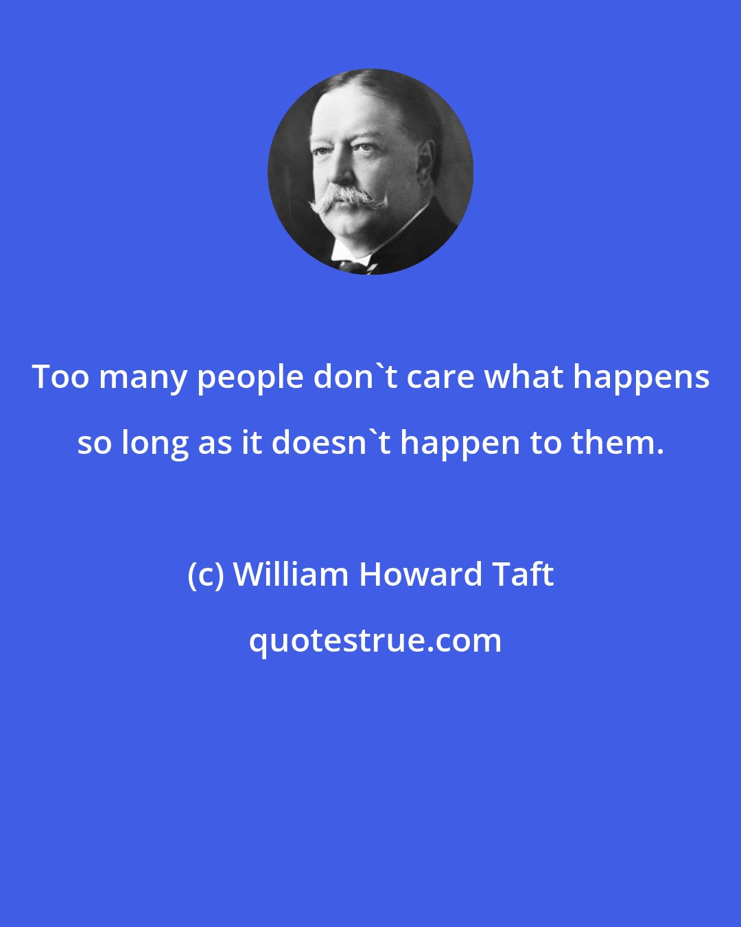 William Howard Taft: Too many people don't care what happens so long as it doesn't happen to them.