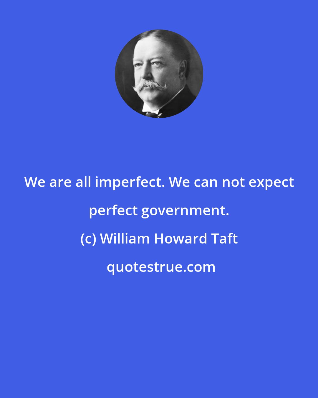 William Howard Taft: We are all imperfect. We can not expect perfect government.