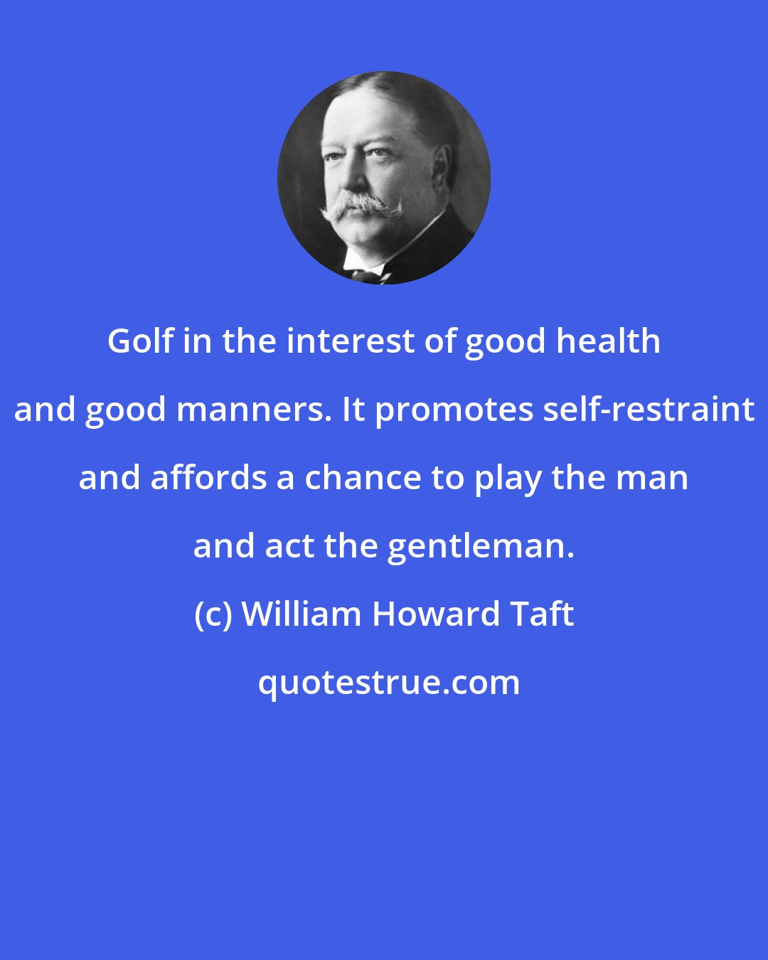 William Howard Taft: Golf in the interest of good health and good manners. It promotes self-restraint and affords a chance to play the man and act the gentleman.