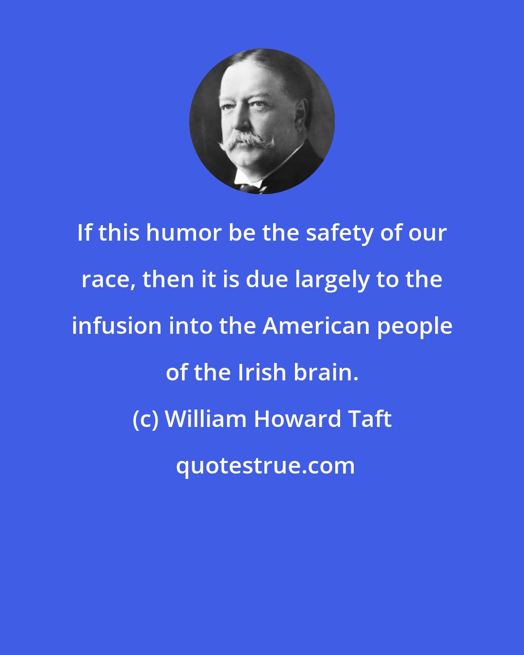 William Howard Taft: If this humor be the safety of our race, then it is due largely to the infusion into the American people of the Irish brain.