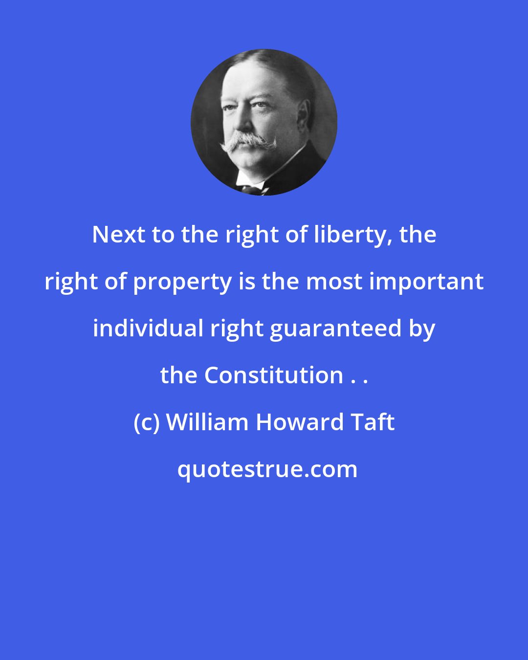 William Howard Taft: Next to the right of liberty, the right of property is the most important individual right guaranteed by the Constitution . .