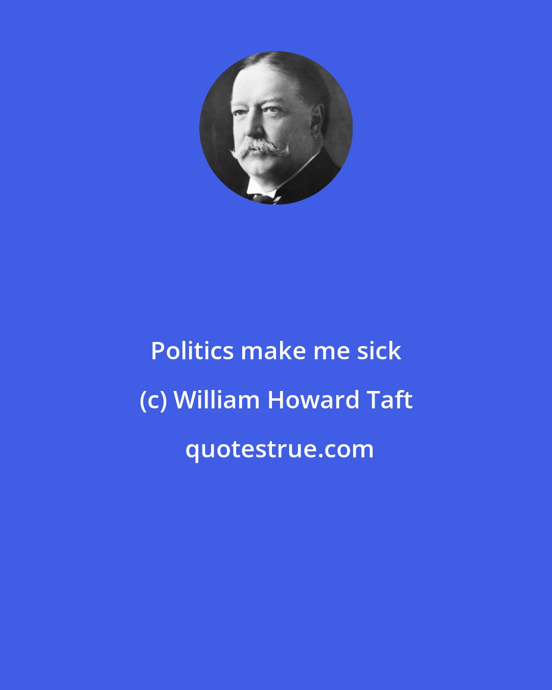 William Howard Taft: Politics make me sick