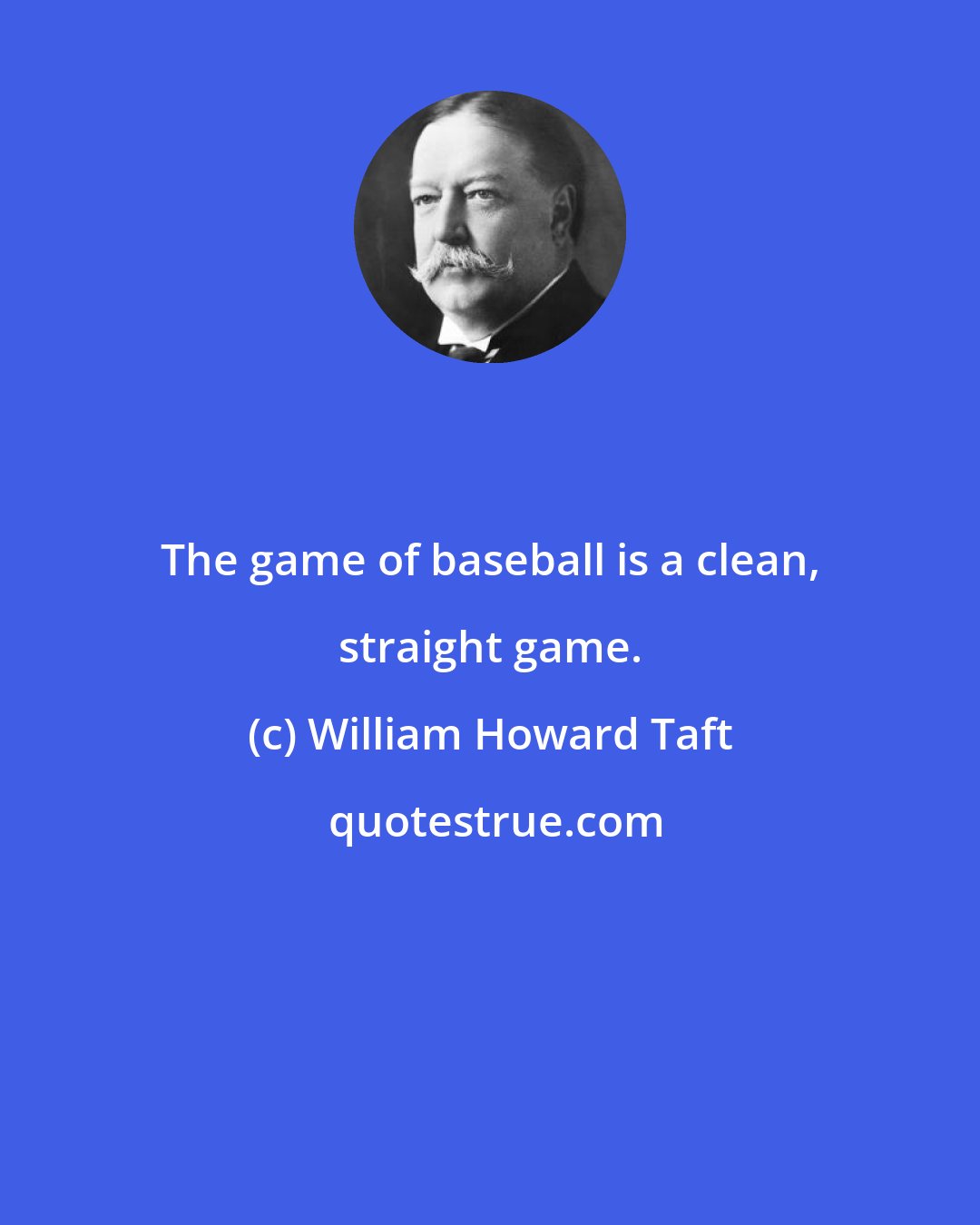 William Howard Taft: The game of baseball is a clean, straight game.