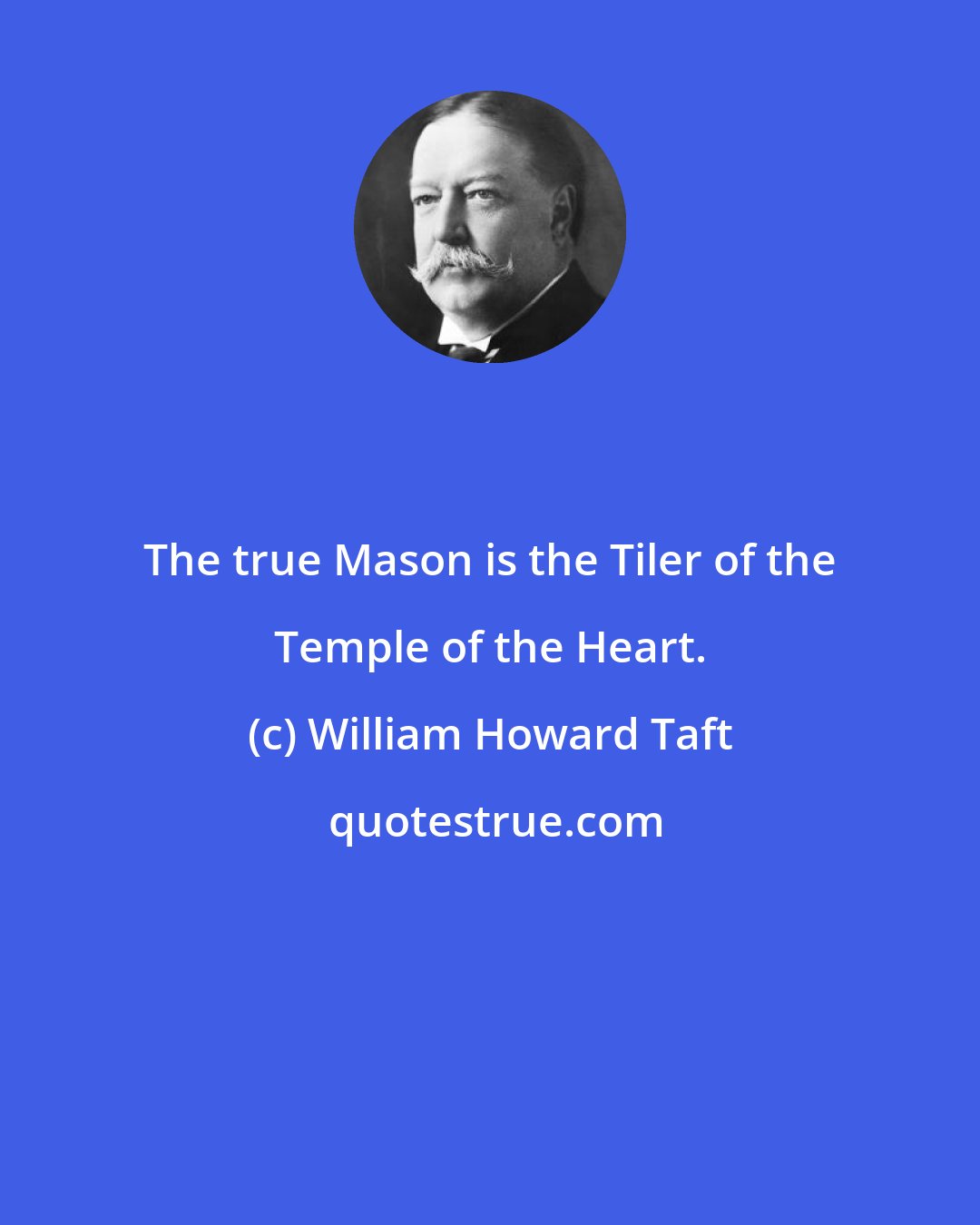 William Howard Taft: The true Mason is the Tiler of the Temple of the Heart.