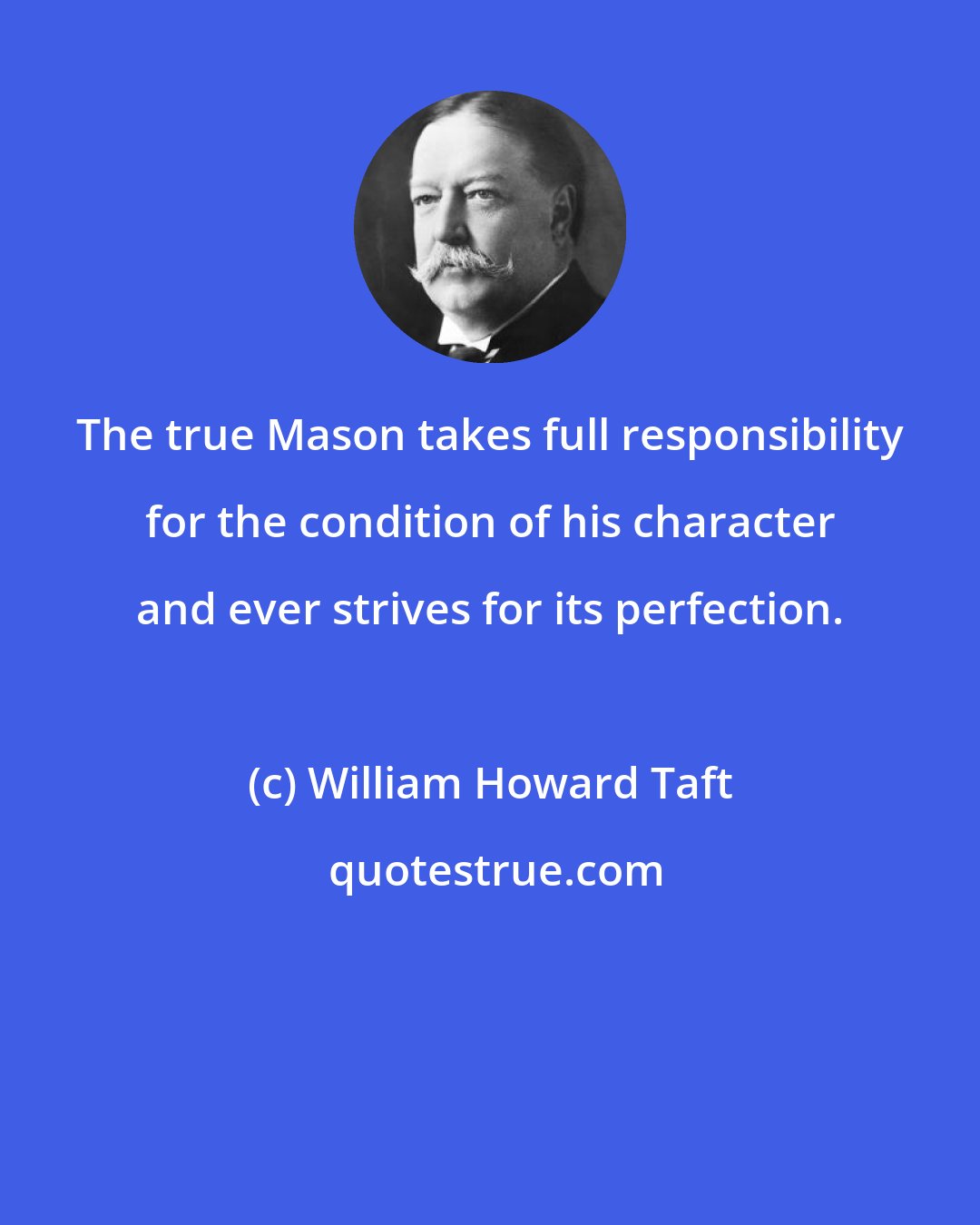 William Howard Taft: The true Mason takes full responsibility for the condition of his character and ever strives for its perfection.