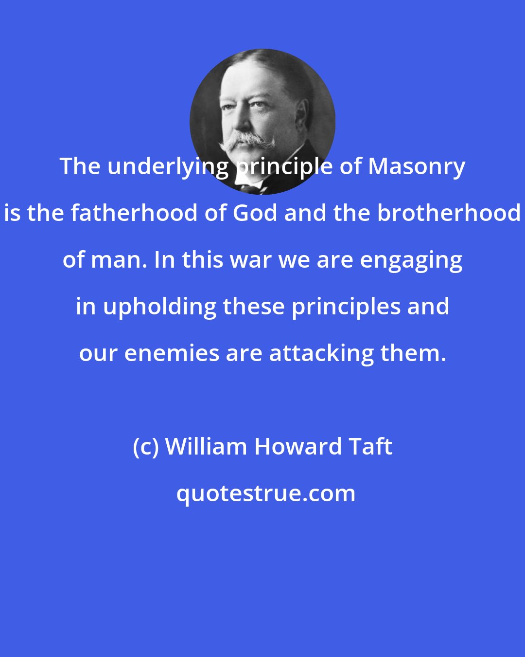 William Howard Taft: The underlying principle of Masonry is the fatherhood of God and the brotherhood of man. In this war we are engaging in upholding these principles and our enemies are attacking them.