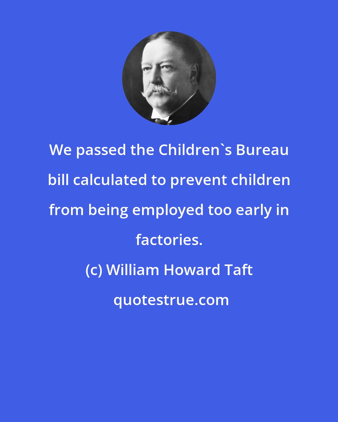 William Howard Taft: We passed the Children's Bureau bill calculated to prevent children from being employed too early in factories.