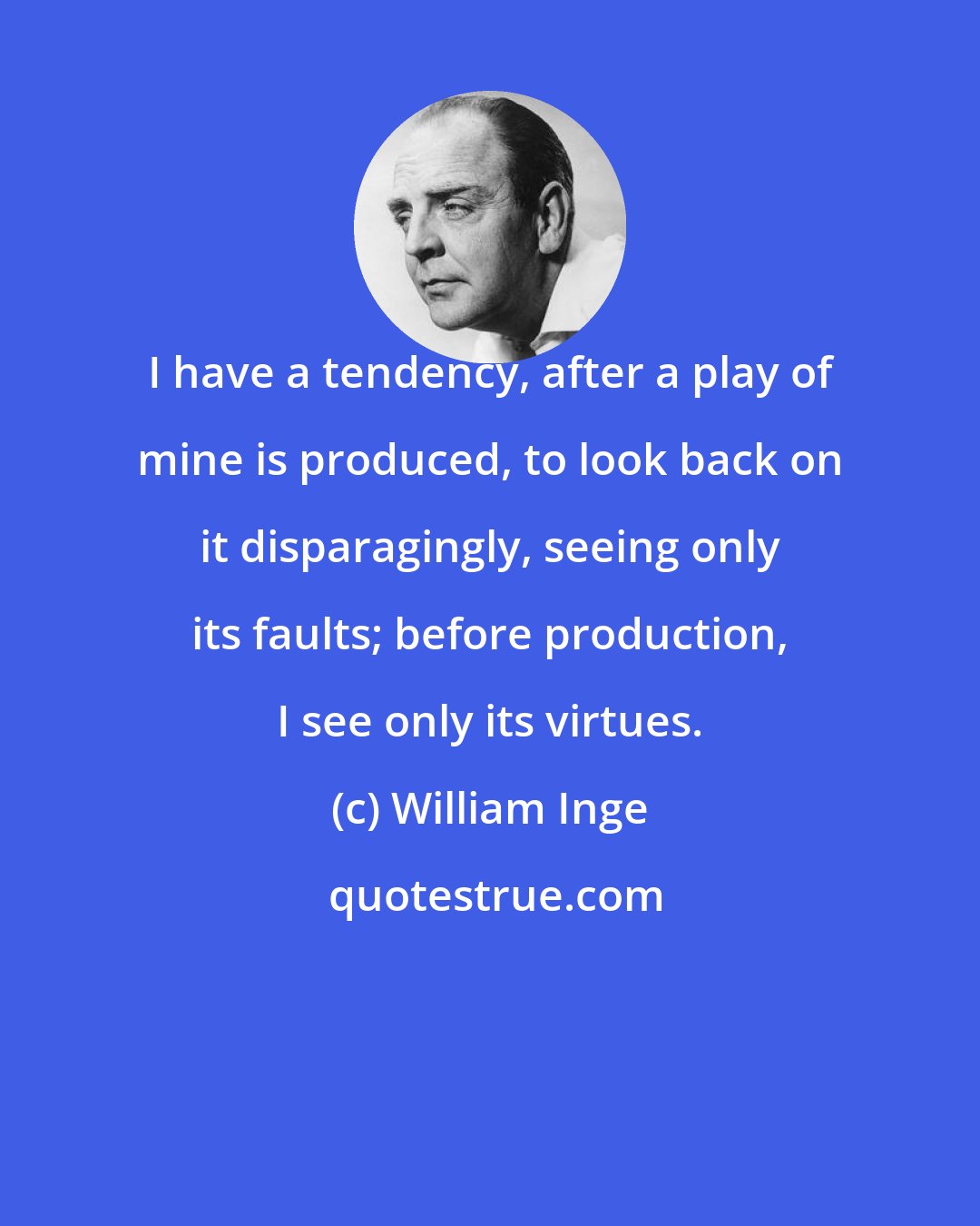 William Inge: I have a tendency, after a play of mine is produced, to look back on it disparagingly, seeing only its faults; before production, I see only its virtues.