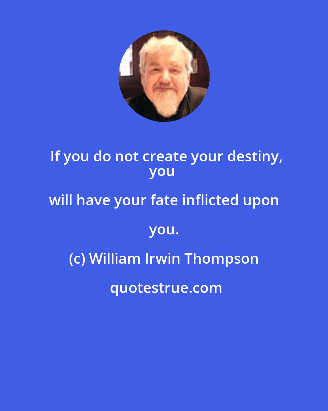 William Irwin Thompson: If you do not create your destiny,
you will have your fate inflicted upon you.