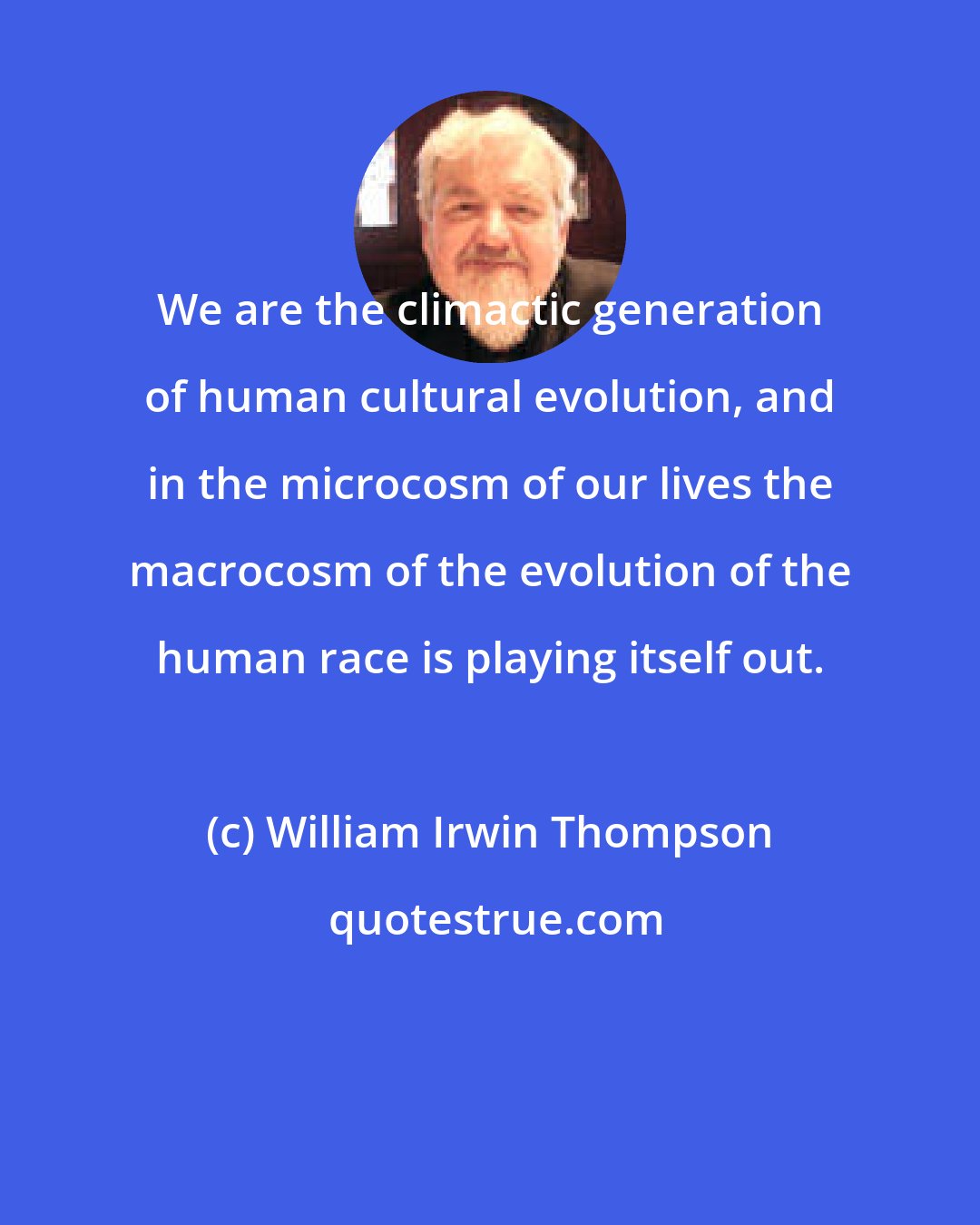 William Irwin Thompson: We are the climactic generation of human cultural evolution, and in the microcosm of our lives the macrocosm of the evolution of the human race is playing itself out.