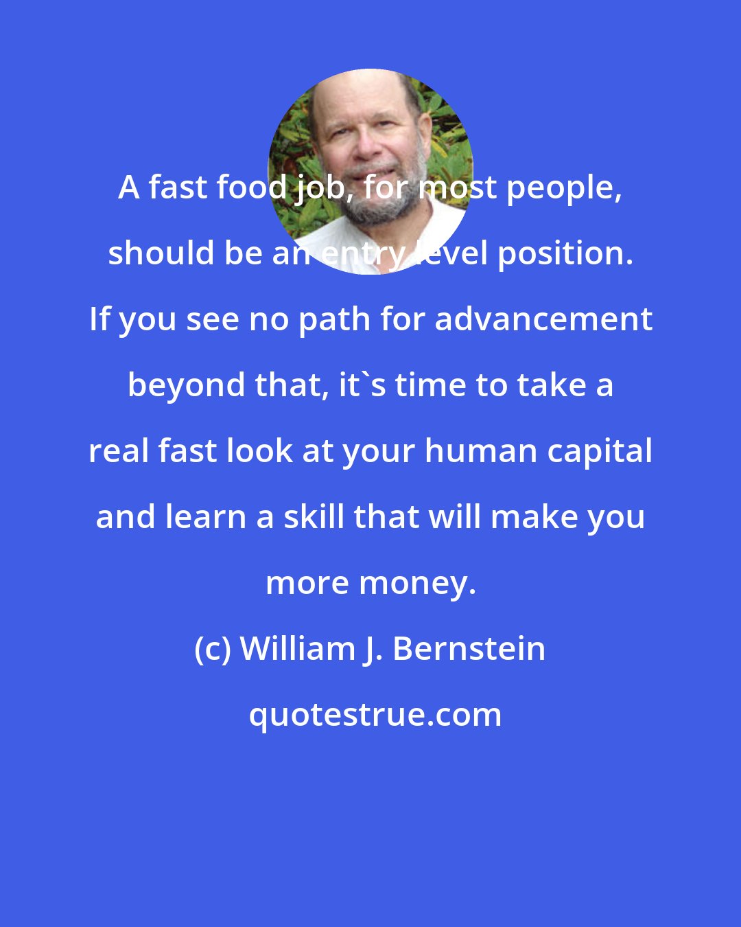 William J. Bernstein: A fast food job, for most people, should be an entry level position. If you see no path for advancement beyond that, it's time to take a real fast look at your human capital and learn a skill that will make you more money.