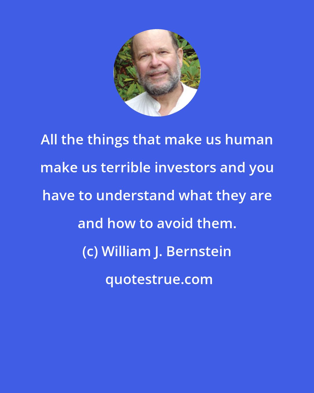 William J. Bernstein: All the things that make us human make us terrible investors and you have to understand what they are and how to avoid them.