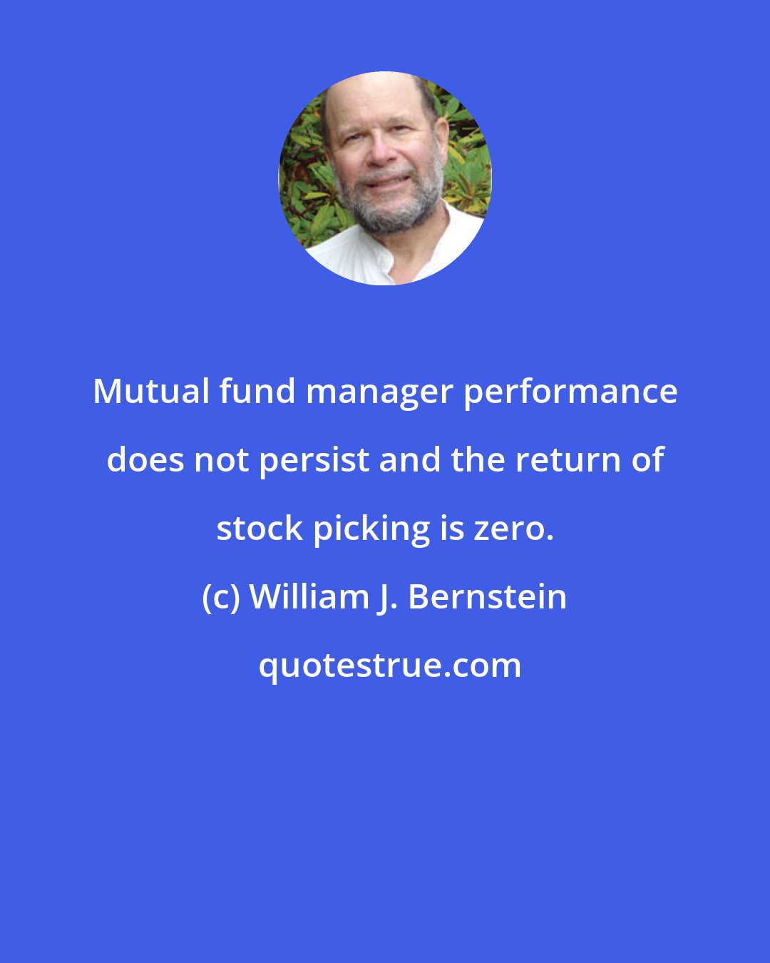 William J. Bernstein: Mutual fund manager performance does not persist and the return of stock picking is zero.