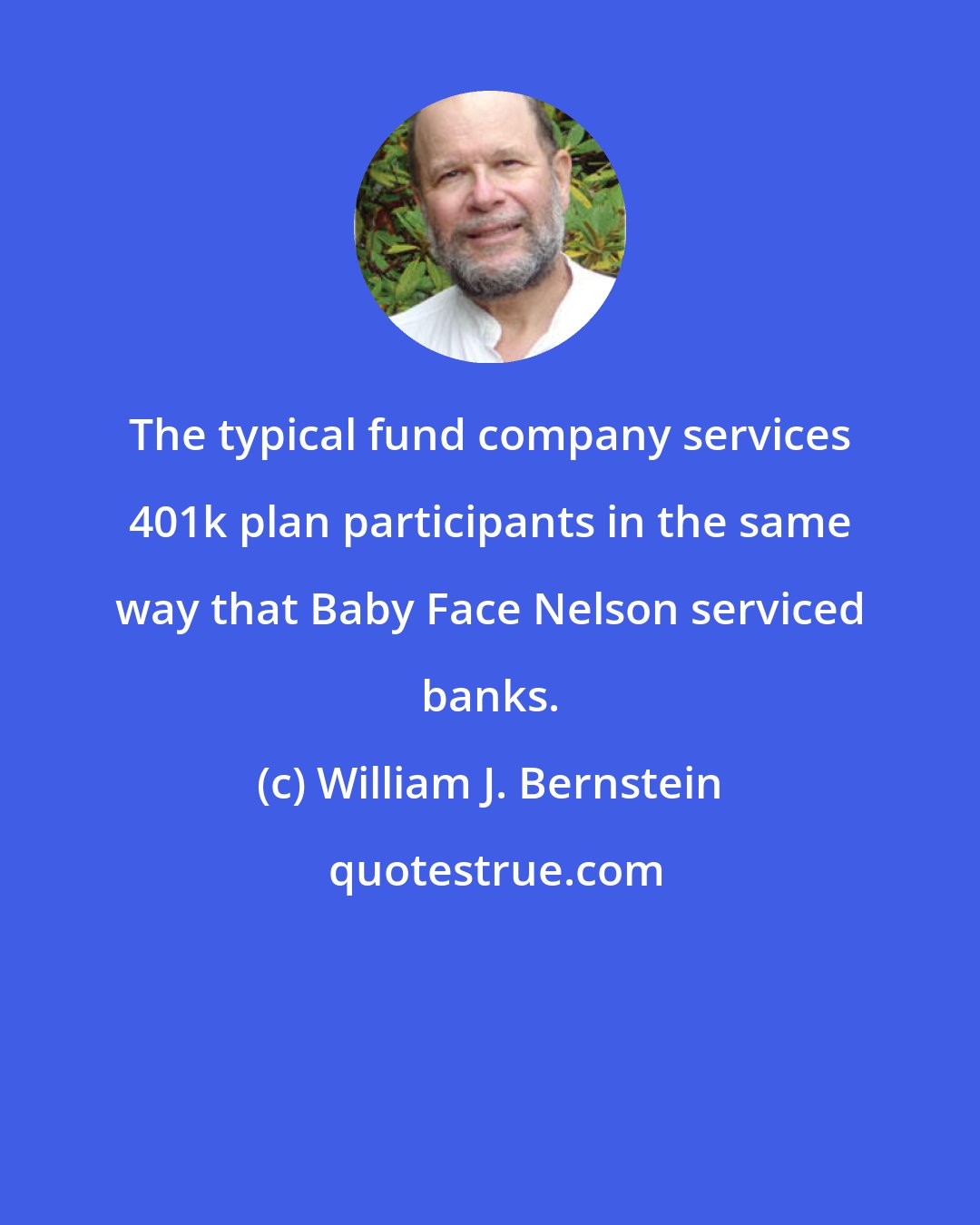 William J. Bernstein: The typical fund company services 401k plan participants in the same way that Baby Face Nelson serviced banks.