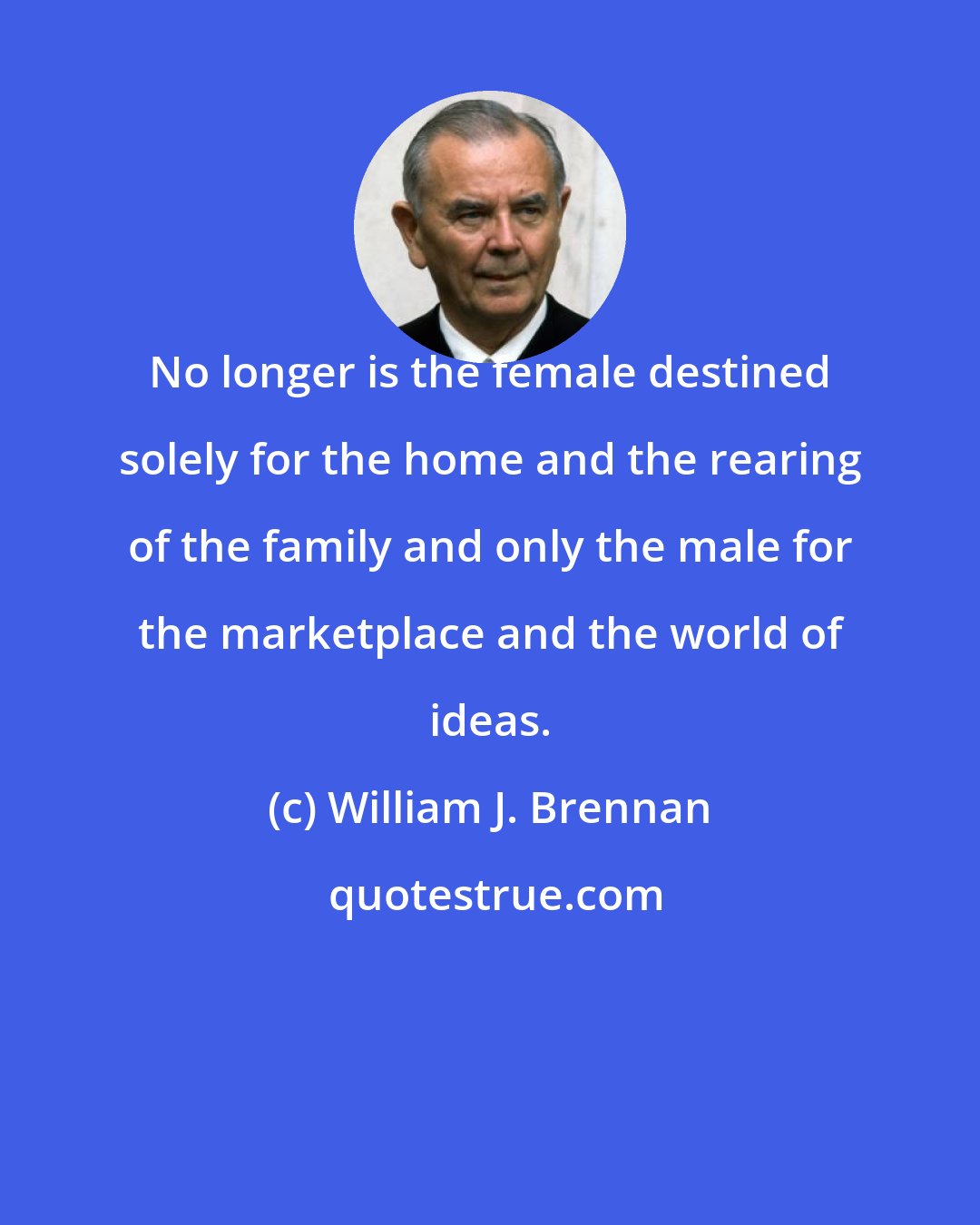 William J. Brennan: No longer is the female destined solely for the home and the rearing of the family and only the male for the marketplace and the world of ideas.