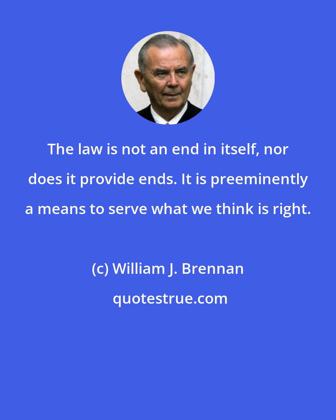 William J. Brennan: The law is not an end in itself, nor does it provide ends. It is preeminently a means to serve what we think is right.