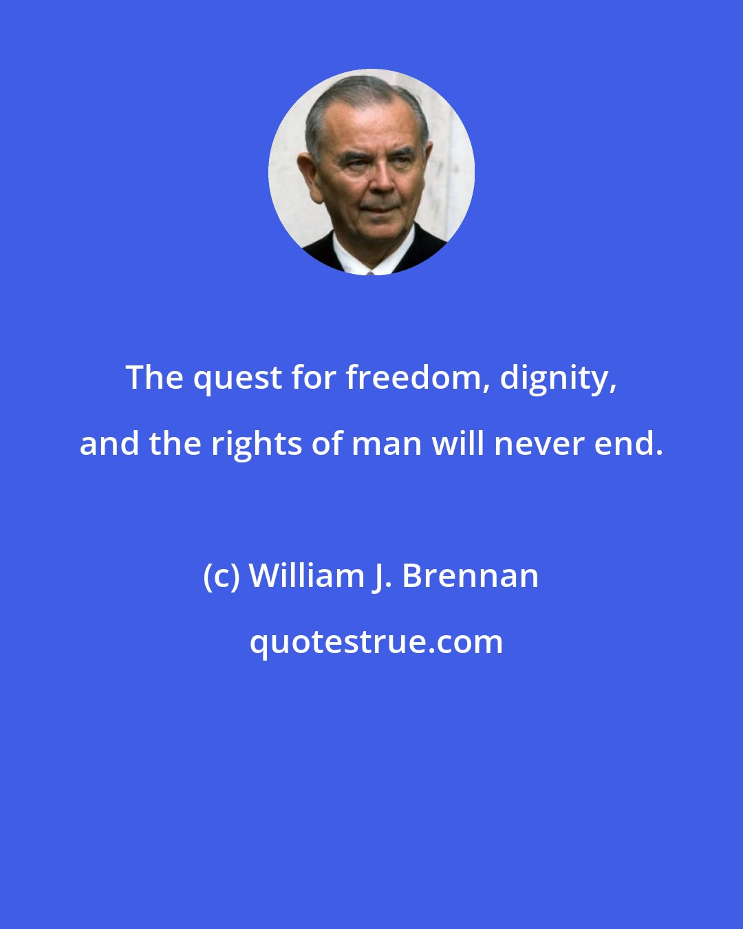 William J. Brennan: The quest for freedom, dignity, and the rights of man will never end.