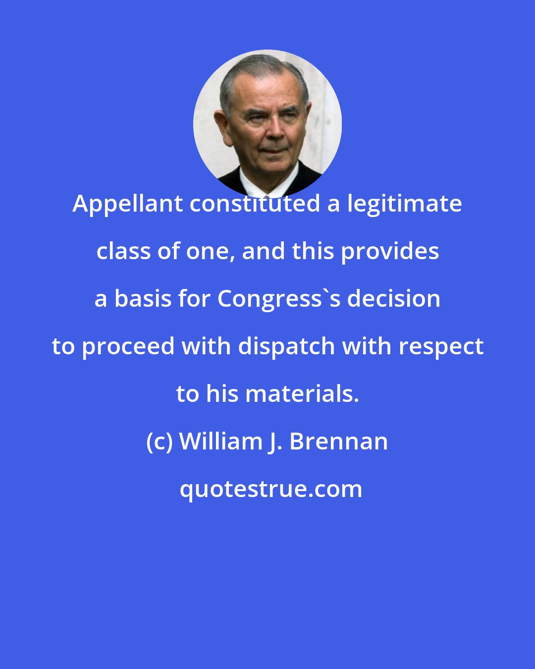 William J. Brennan: Appellant constituted a legitimate class of one, and this provides a basis for Congress's decision to proceed with dispatch with respect to his materials.