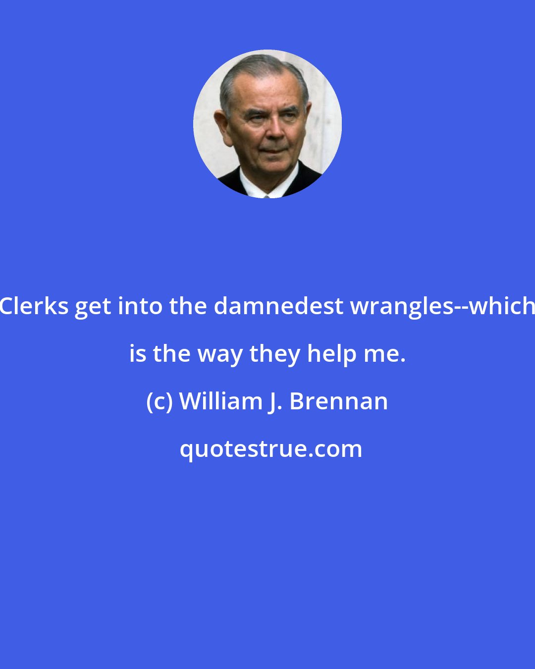 William J. Brennan: Clerks get into the damnedest wrangles--which is the way they help me.