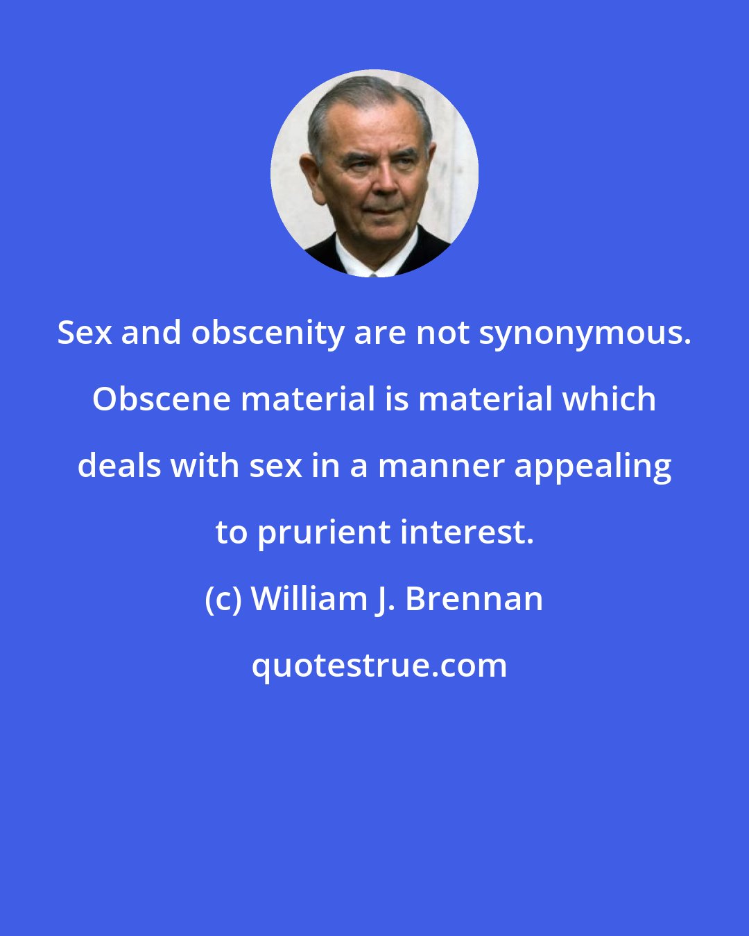 William J. Brennan: Sex and obscenity are not synonymous. Obscene material is material which deals with sex in a manner appealing to prurient interest.