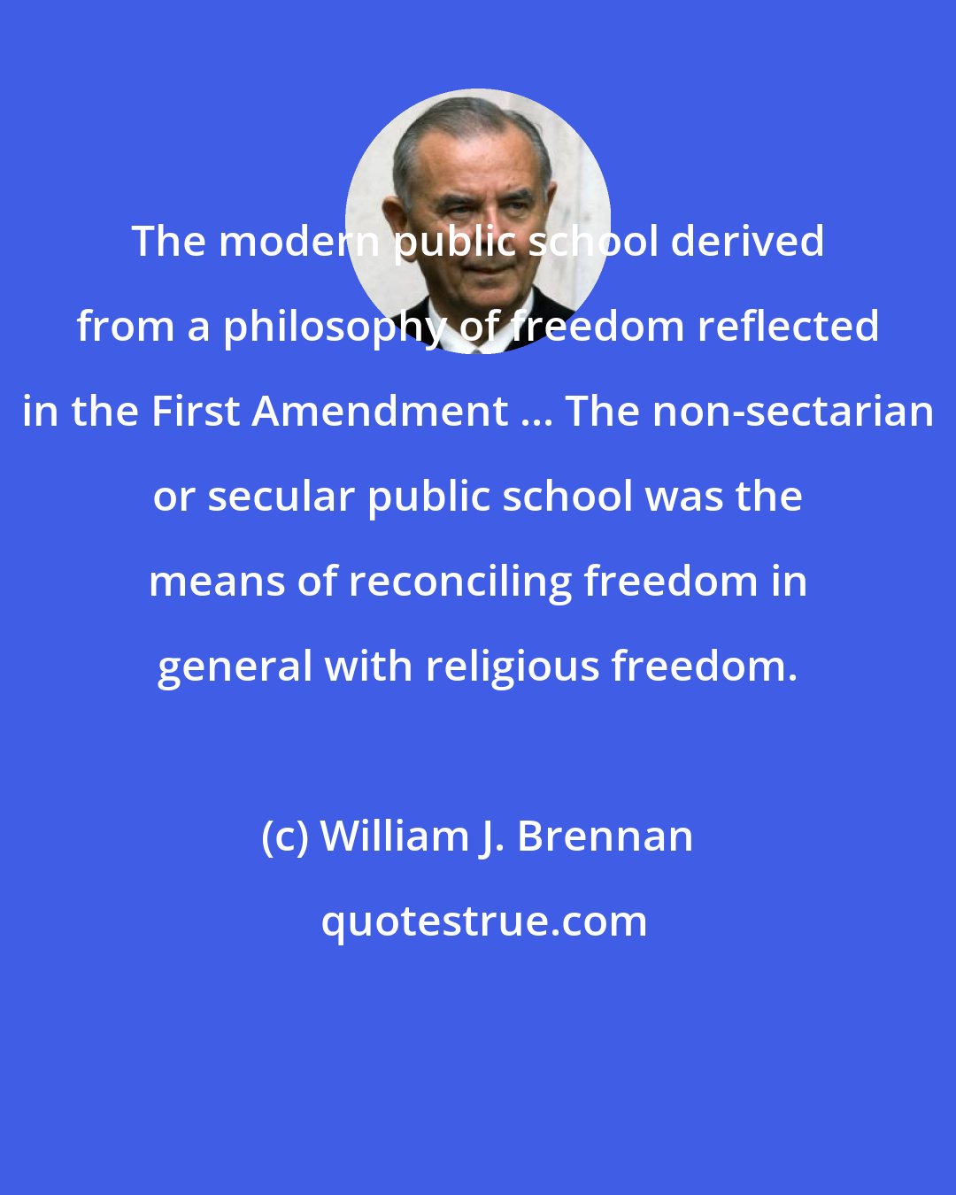 William J. Brennan: The modern public school derived from a philosophy of freedom reflected in the First Amendment ... The non-sectarian or secular public school was the means of reconciling freedom in general with religious freedom.