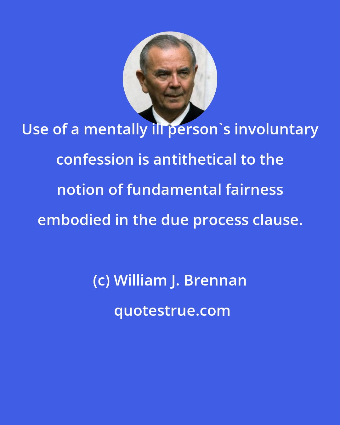 William J. Brennan: Use of a mentally ill person's involuntary confession is antithetical to the notion of fundamental fairness embodied in the due process clause.