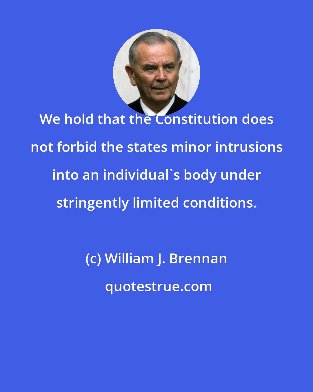 William J. Brennan: We hold that the Constitution does not forbid the states minor intrusions into an individual's body under stringently limited conditions.