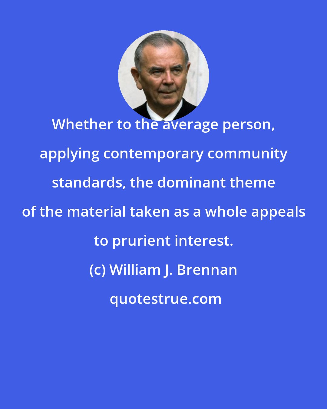 William J. Brennan: Whether to the average person, applying contemporary community standards, the dominant theme of the material taken as a whole appeals to prurient interest.