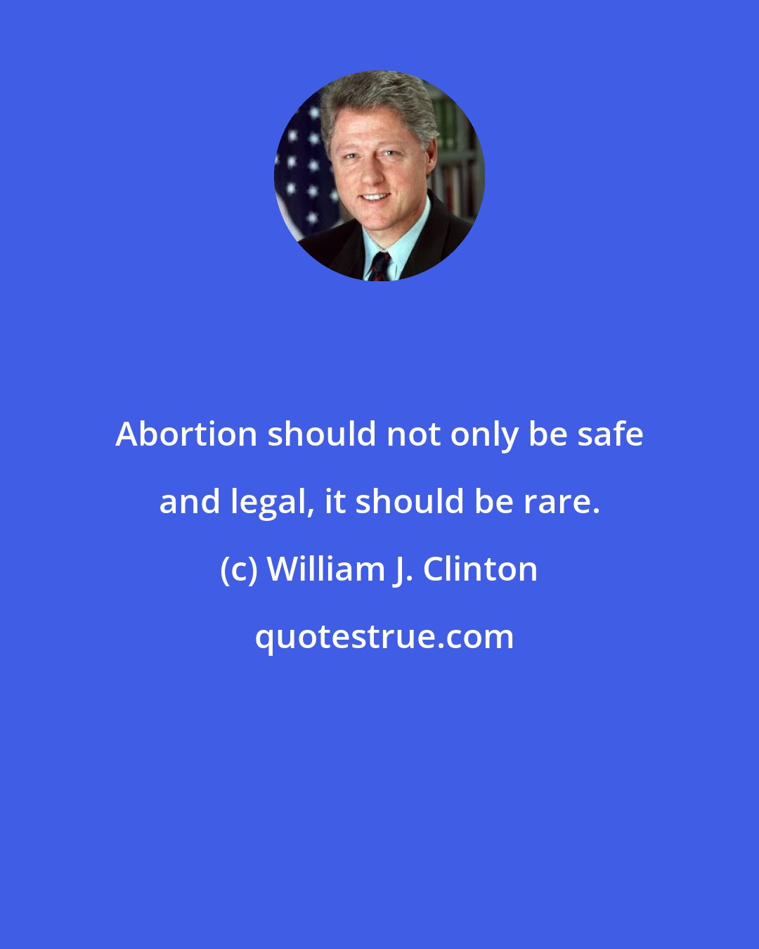 William J. Clinton: Abortion should not only be safe and legal, it should be rare.