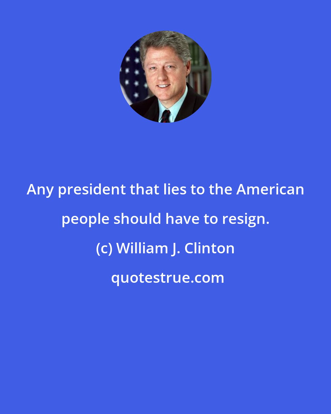 William J. Clinton: Any president that lies to the American people should have to resign.