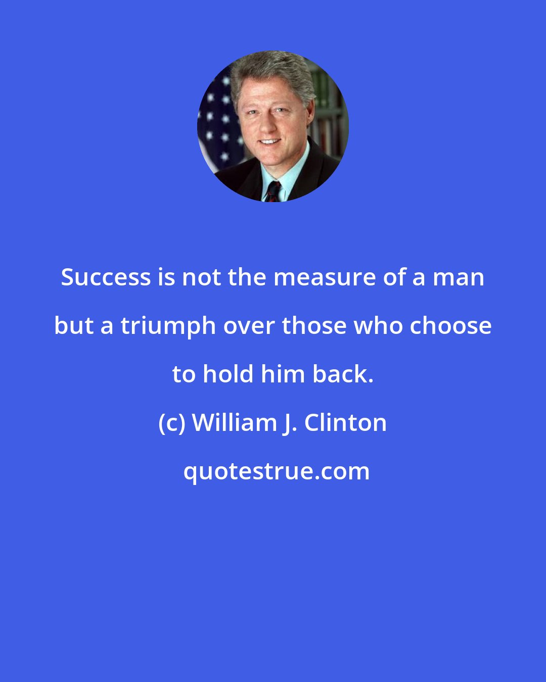 William J. Clinton: Success is not the measure of a man but a triumph over those who choose to hold him back.