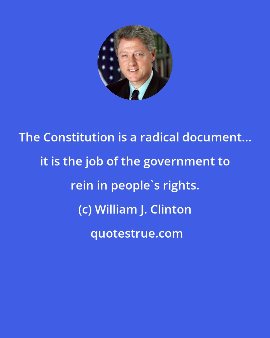 William J. Clinton: The Constitution is a radical document... it is the job of the government to rein in people's rights.