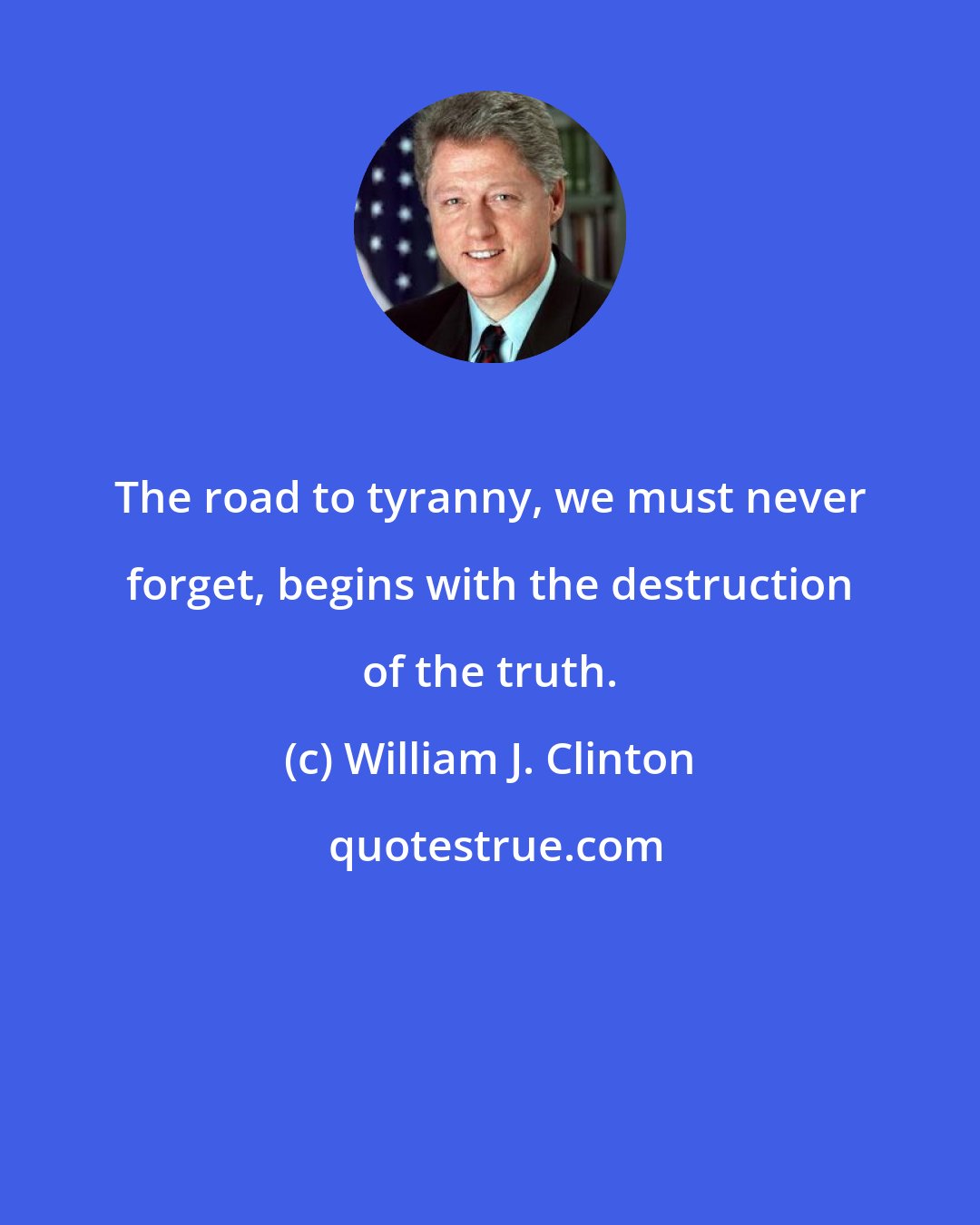 William J. Clinton: The road to tyranny, we must never forget, begins with the destruction of the truth.