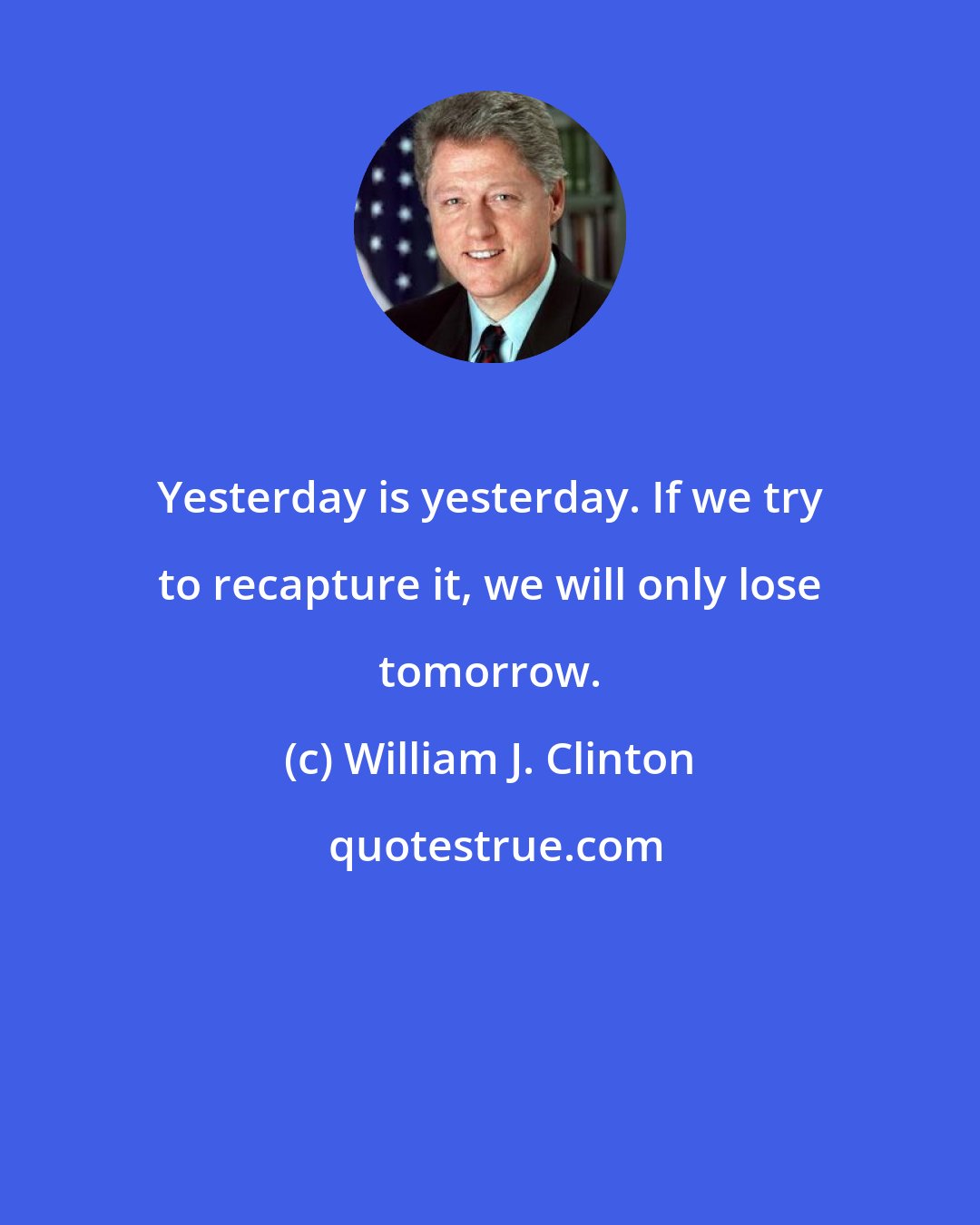 William J. Clinton: Yesterday is yesterday. If we try to recapture it, we will only lose tomorrow.