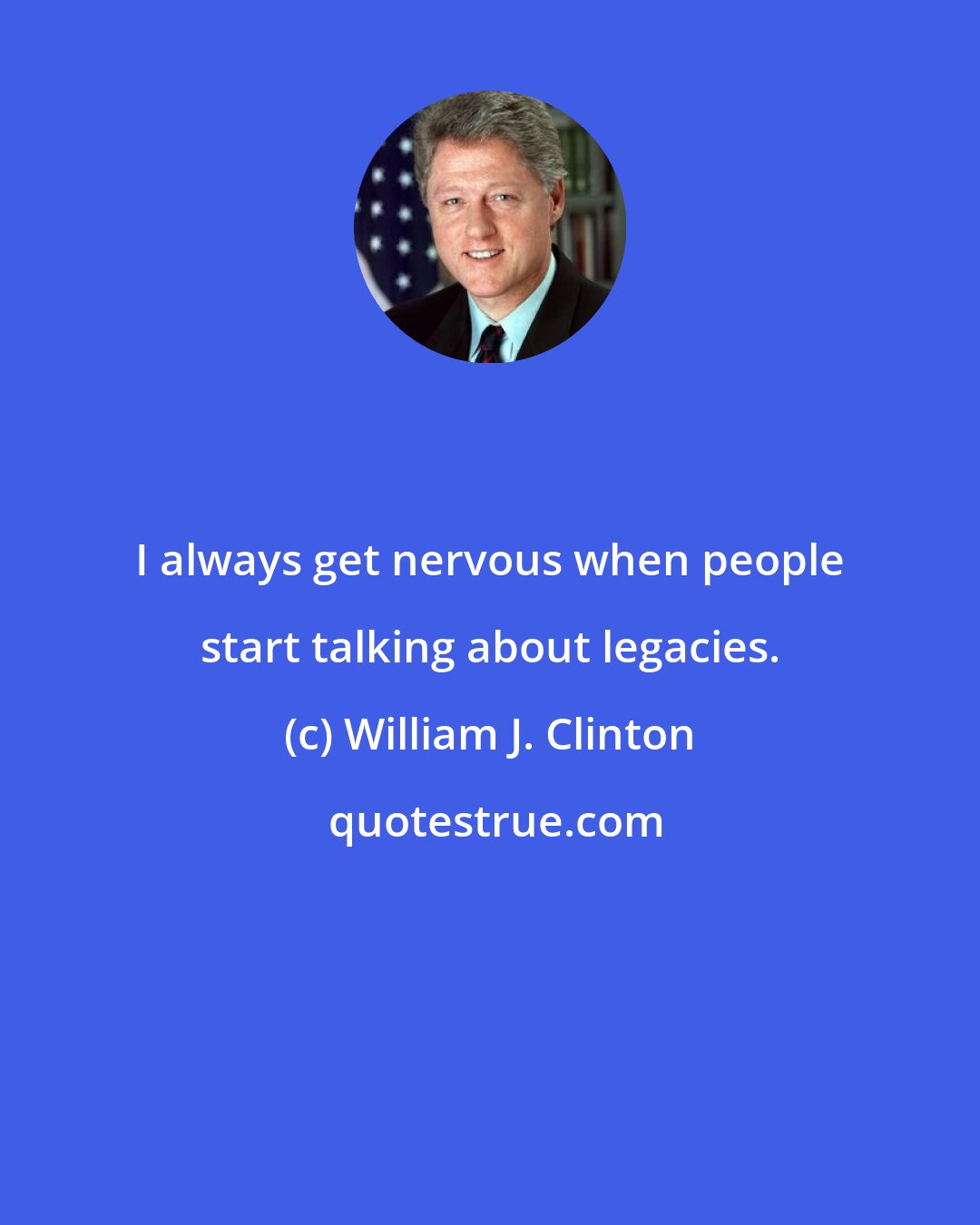 William J. Clinton: I always get nervous when people start talking about legacies.